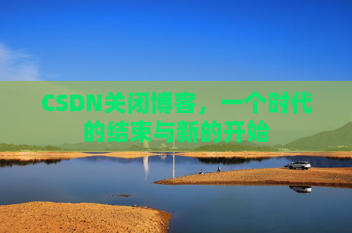 CSDN关闭博客，一个时代的结束与新的开始